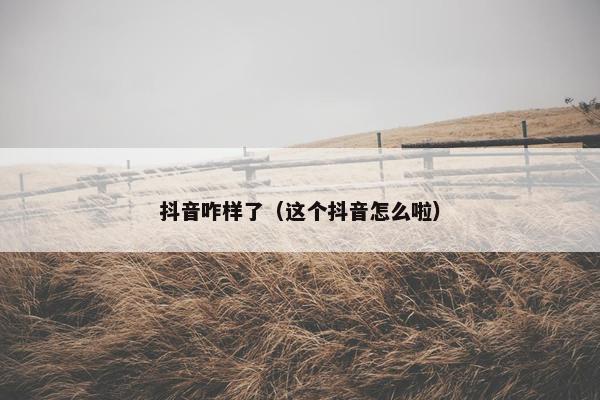 抖音咋样了（这个抖音怎么啦）