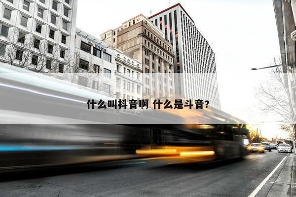 什么叫抖音啊 什么是斗音?