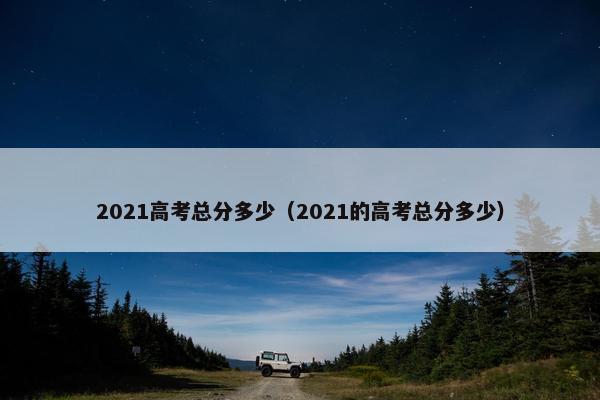 2021高考总分多少（2021的高考总分多少）