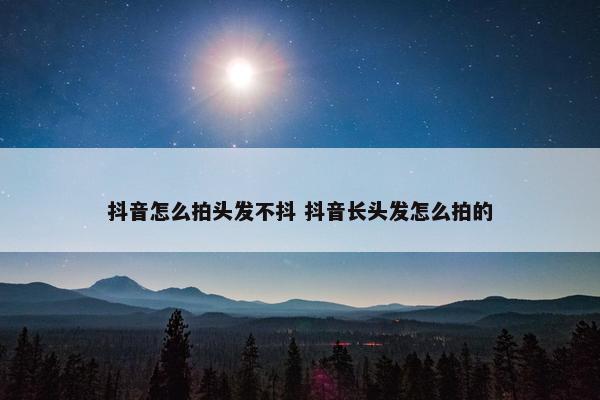 抖音怎么拍头发不抖 抖音长头发怎么拍的