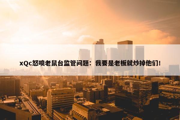 xQc怒喷老鼠台监管问题：我要是老板就炒掉他们！