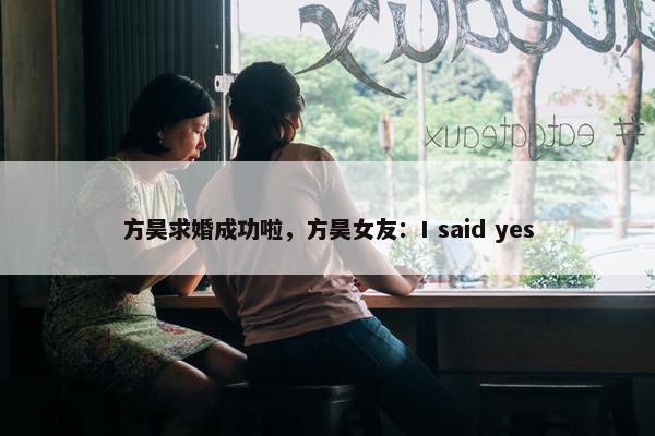 方昊求婚成功啦，方昊女友：I said yes