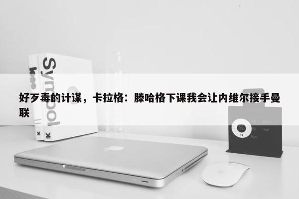 好歹毒的计谋，卡拉格：滕哈格下课我会让内维尔接手曼联