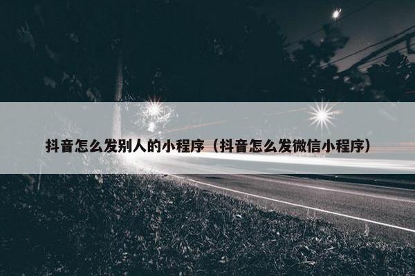 抖音怎么发别人的小程序（抖音怎么发微信小程序）