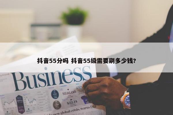 抖音55分吗 抖音55级需要刷多少钱?