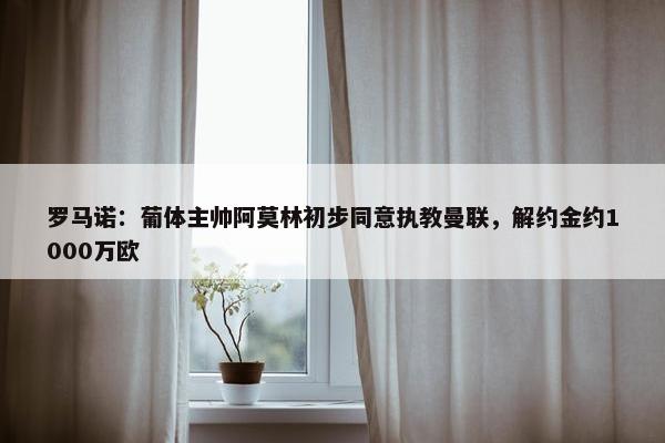 罗马诺：葡体主帅阿莫林初步同意执教曼联，解约金约1000万欧