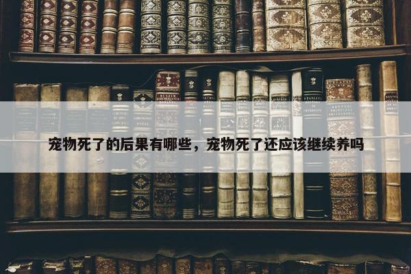 宠物死了的后果有哪些，宠物死了还应该继续养吗