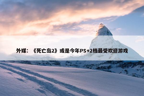 外媒：《死亡岛2》或是今年PS+2档最受欢迎游戏