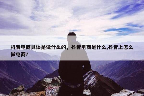 抖音电商具体是做什么的，抖音电商是什么,抖音上怎么做电商?