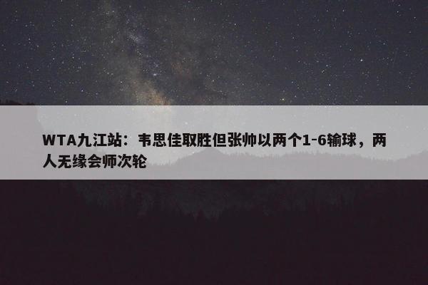 WTA九江站：韦思佳取胜但张帅以两个1-6输球，两人无缘会师次轮