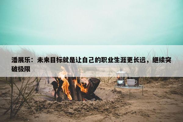 潘展乐：未来目标就是让自己的职业生涯更长远，继续突破极限