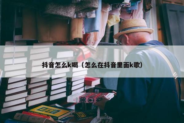 抖音怎么k喝（怎么在抖音里面k歌）