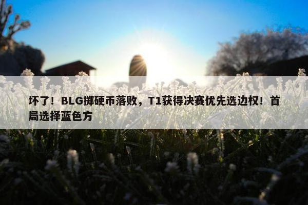 坏了！BLG掷硬币落败，T1获得决赛优先选边权！首局选择蓝色方