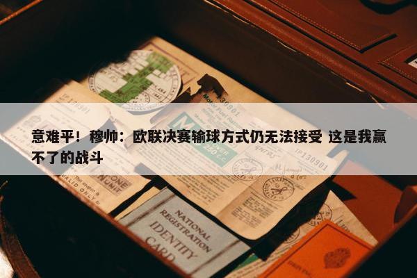 意难平！穆帅：欧联决赛输球方式仍无法接受 这是我赢不了的战斗