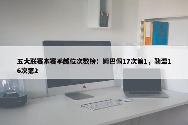 五大联赛本赛季越位次数榜：姆巴佩17次第1，勒温16次第2