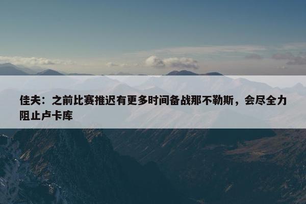 佳夫：之前比赛推迟有更多时间备战那不勒斯，会尽全力阻止卢卡库