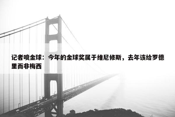 记者喷金球：今年的金球奖属于维尼修斯，去年该给罗德里而非梅西