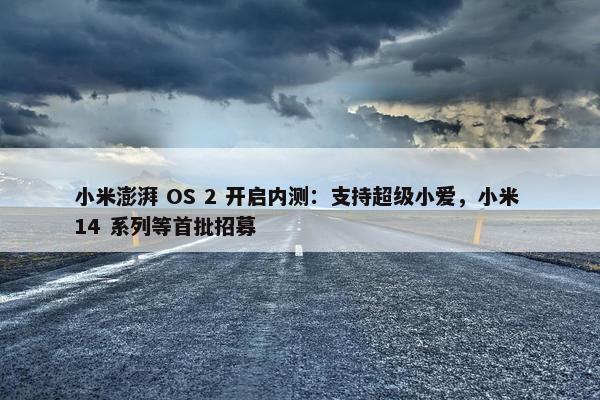 小米澎湃 OS 2 开启内测：支持超级小爱，小米 14 系列等首批招募