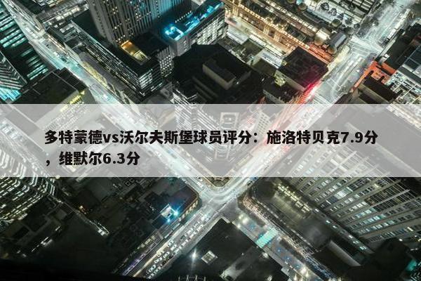 多特蒙德vs沃尔夫斯堡球员评分：施洛特贝克7.9分，维默尔6.3分