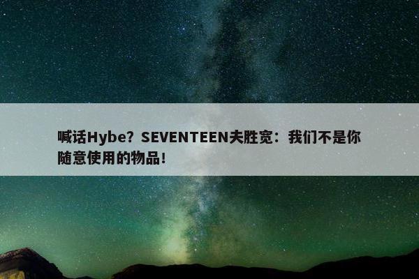 喊话Hybe？SEVENTEEN夫胜宽：我们不是你随意使用的物品！