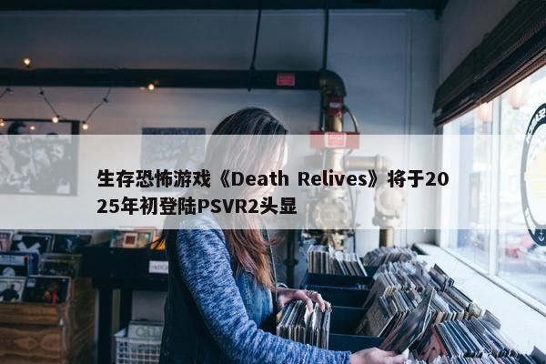 生存恐怖游戏《Death Relives》将于2025年初登陆PSVR2头显