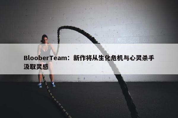 BlooberTeam：新作将从生化危机与心灵杀手汲取灵感