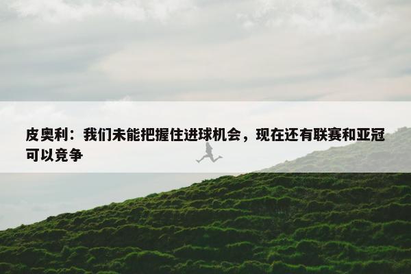 皮奥利：我们未能把握住进球机会，现在还有联赛和亚冠可以竞争