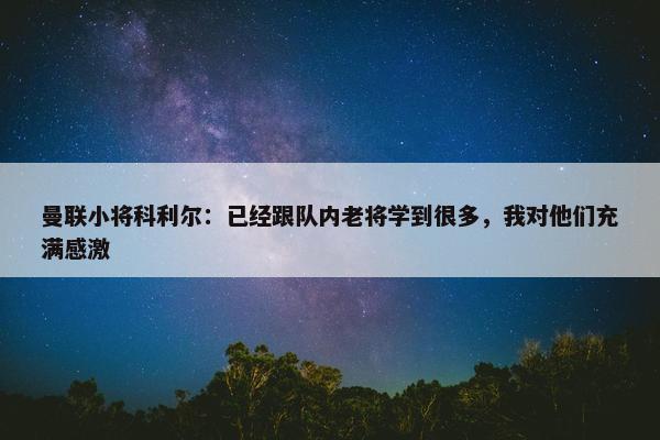 曼联小将科利尔：已经跟队内老将学到很多，我对他们充满感激