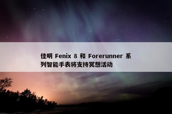 佳明 Fenix 8 和 Forerunner 系列智能手表将支持冥想活动