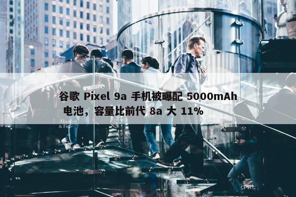 谷歌 Pixel 9a 手机被曝配 5000mAh 电池，容量比前代 8a 大 11%