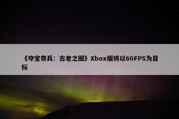 《夺宝奇兵：古老之圈》Xbox版将以60FPS为目标