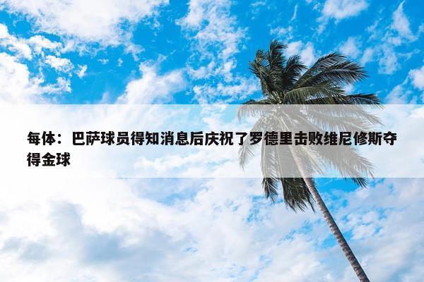 每体：巴萨球员得知消息后庆祝了罗德里击败维尼修斯夺得金球