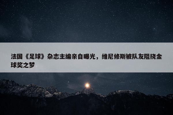 法国《足球》杂志主编亲自曝光，维尼修斯被队友阻挠金球奖之梦