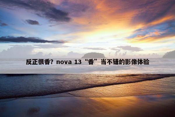 反正很香？nova 13“香”当不错的影像体验