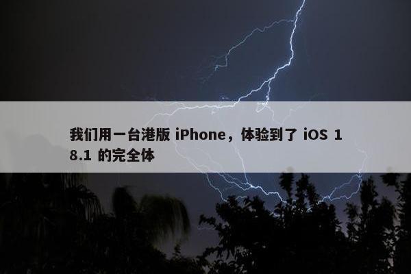 我们用一台港版 iPhone，体验到了 iOS 18.1 的完全体