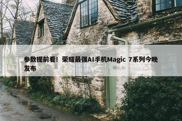 参数提前看！荣耀最强AI手机Magic 7系列今晚发布