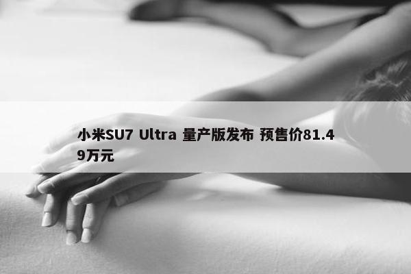 小米SU7 Ultra 量产版发布 预售价81.49万元