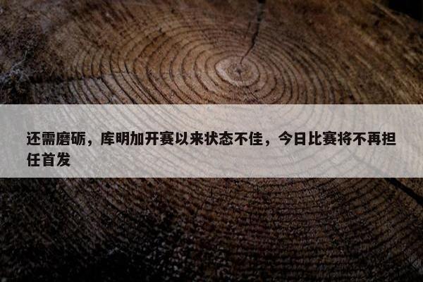 还需磨砺，库明加开赛以来状态不佳，今日比赛将不再担任首发