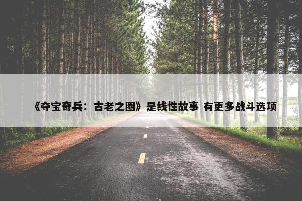 《夺宝奇兵：古老之圈》是线性故事 有更多战斗选项