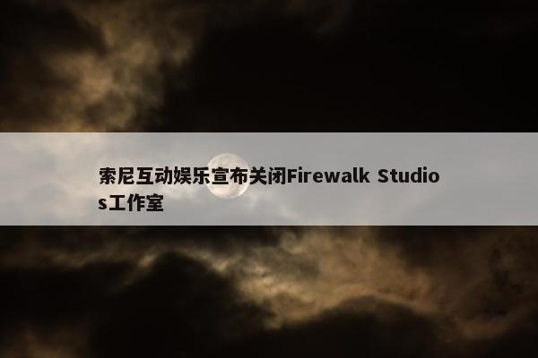 索尼互动娱乐宣布关闭Firewalk Studios工作室