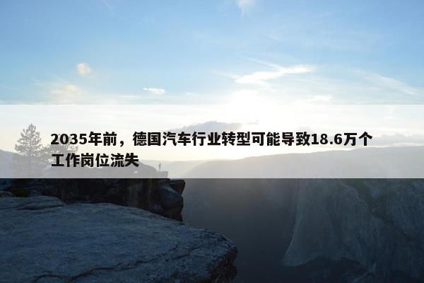 2035年前，德国汽车行业转型可能导致18.6万个工作岗位流失