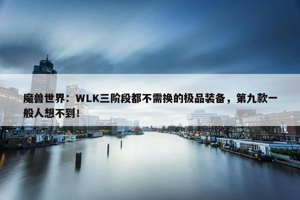 魔兽世界：WLK三阶段都不需换的极品装备，第九款一般人想不到！