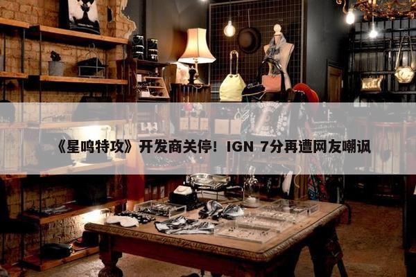 《星鸣特攻》开发商关停！IGN 7分再遭网友嘲讽