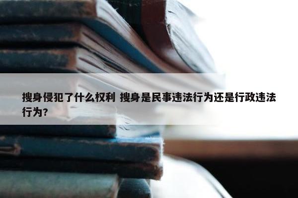 搜身侵犯了什么权利 搜身是民事违法行为还是行政违法行为?