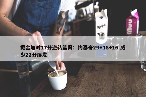 掘金加时17分逆转篮网：约基奇29+18+16 威少22分爆发