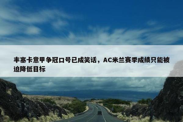 丰塞卡意甲争冠口号已成笑话，AC米兰赛季成绩只能被迫降低目标