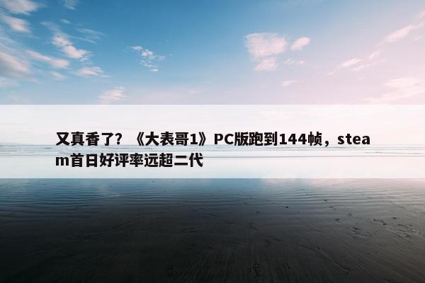 又真香了？《大表哥1》PC版跑到144帧，steam首日好评率远超二代