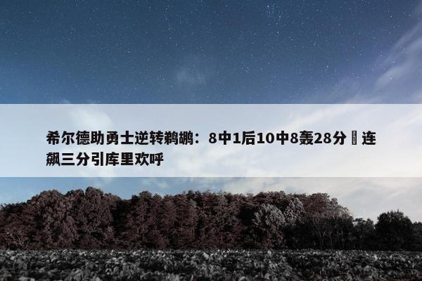 希尔德助勇士逆转鹈鹕：8中1后10中8轰28分 连飙三分引库里欢呼