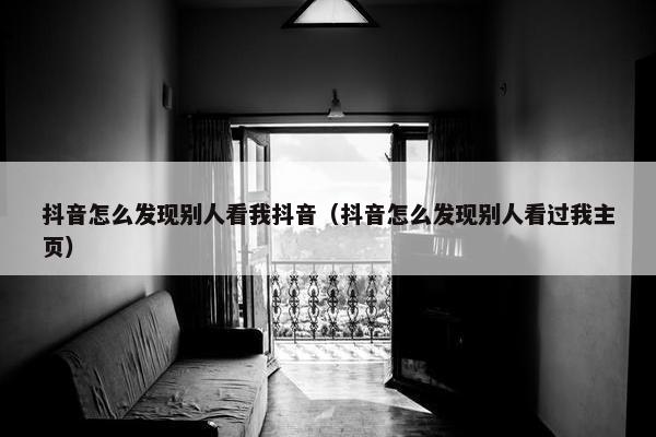 抖音怎么发现别人看我抖音（抖音怎么发现别人看过我主页）