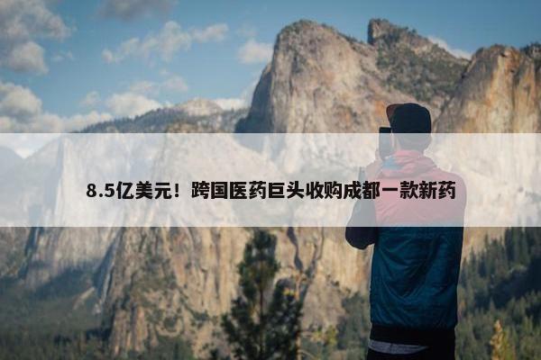 8.5亿美元！跨国医药巨头收购成都一款新药